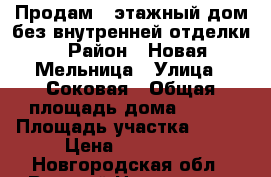 Продам 3-этажный дом без внутренней отделки › Район ­ Новая Мельница › Улица ­ Соковая › Общая площадь дома ­ 130 › Площадь участка ­ 500 › Цена ­ 790 000 - Новгородская обл., Великий Новгород г. Недвижимость » Дома, коттеджи, дачи продажа   . Новгородская обл.,Великий Новгород г.